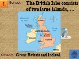 Вопрос: Ответ: Great Britain and Ireland. The British Isles consists of two large islands, …