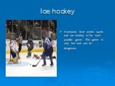 Ice hockey. Americans love winter sports and ice hockey is the most popular game. This game is very fast and can be dangerous.