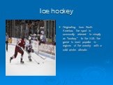 Originating from North America, the sport is commonly referred to simply as "hockey." In the U.S. the game is most popular in regions of the country with a cold winter climate.