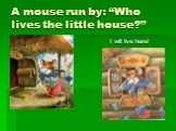 A mouse run by: “Who lives the little house?”. I will live here!