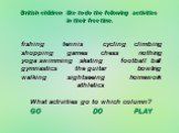British children like to do the following activities in their free time. fishing tennis cycling climbing shopping games chess nothing yoga swimming skating football ball gymnastics the guitar bowling walking sightseeing homework athletics What activities go to which column? GO DO PLAY
