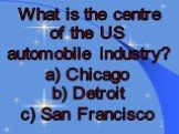 What is the centre of the US automobile industry? a) Chicago b) Detroit c) San Francisco