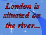 London is situated on the river...
