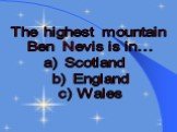 The highest mountain Ben Nevis is in… a) Scotland b) England c) Wales