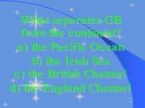 What separates GB from the continent? a) the Pacific Ocean b) the Irish Sea c) the British Channel d) the England Channel