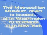 The Metropolitan Museum of Art is located... a) in Washington b) in Atlanta c) in New York