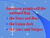 American people call the national flag… the Stars and Bars the Union Jack the stars and Stripes