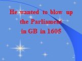 He wanted to blow up the Parliament in GB in 1605