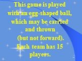 This game is played with an egg-shaped ball, which may be carried and thrown (but not forward). Each team has 15 players.