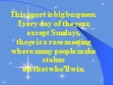 This sport is big busyness. Every day of the year, except Sundays, there is a race meeting where many people make stakes on that who’ll win.
