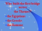 Who built the first bridge across the Thames? the Egyptians the Greeks the Romans