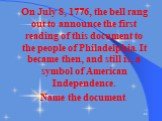 On July 8, 1776, the bell rang out to announce the first reading of this document to the people of Philadelphia. It became then, and still is, a symbol of American Independence. Name the document.