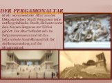 Der Pergamonaltar. ist ein monumentaler Altar aus der kleinasiatischen Stadt Pergamon (eine antike griechische Stadt, die heute unter dem Namen Bergama zur Türkei gehört. Der Altar befindet sich im Pergamonmuseum und ist das bekannteste Ausstellungsstück der Antikensammlung auf der Museumsinsel.
