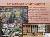Die Berliner Museumsinsel. ist ein Teil der Spreeinsel im Zentrum Berlins. Sie ist mit ihren Museen einer der wichtigsten Museumskomplexe der Welt. Seit 1999 gehört die Museumsinsel dem Weltkulturerbe der UNESCO an. Hier befinden sich 4 größte Museen.
