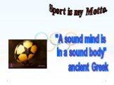 Sport is my Motto. "A sound mind is in a sound body" ancient Greek