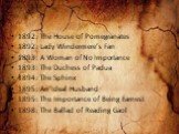 1892: The House of Pomegranates 1892: Lady Windermere’s Fan 1893: A Woman of No Importance 1893: The Duchess of Padua 1894: The Sphinx 1895: An Ideal Husband 1895: The Importance of Being Earnest 1898: The Ballad of Reading Gaol