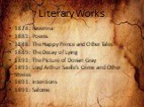 Literary Works. 1878: Ravenna 1881: Poems 1888: The Happy Prince and Other Tales 1889: The Decay of Lying 1891: The Picture of Dorian Gray 1891: Lord Arthur Savile’s Crime and Other Stories 1891: Intentions 1891: Salome