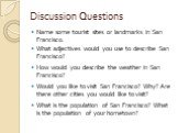 Discussion Questions. Name some tourist sites or landmarks in San Francisco. What adjectives would you use to describe San Francisco? How would you describe the weather in San Francisco? Would you like to visit San Francisco? Why? Are there other cities you would like to visit? What is the populatio