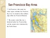 San Francisco Bay Area. San Francisco is the major city in the region called the San Francisco Bay Area. It is located on the northern edge of the San Francisco Peninsula. The eastern side of the city is bordered by the San Francisco Bay and the western side is bordered by the Pacific Ocean.
