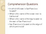 Comprehension Questions. In which US state is San Francisco located? What is the name of the ocean next to California? What is the name of the bay located to the east of San Francisco? San Francisco is located on the edge of which peninsula?