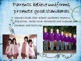 Parents believe uniforms promote good standards. parents think that school uniforms improve discipline, helps raise standards and reduced peer pressure and bullying.