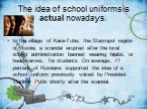 The idea of school uniforms is actual nowadays. In the village of Kara-Tube, the Stavropol region of Russia, a scandal erupted after the local school administration banned wearing hijabs, or headscarves, for students. On average, 77 percent of Russians supported the idea of a school uniform previous