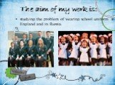 The aim of my work is: studying the problem of wearing school uniform in England and in Russia.