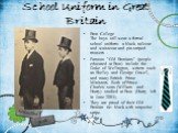 School Uniform in Great Britain. Eton College The boys still wear a formal school uniform: a black tailcoat and waistcoat and pin-striped trousers . Famous "Old Etonians" (people educated at Eton) include the Duke of Wellington, writers such as Shelley and George Orwell, and many British P