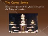 The Crown Jewels. The Crown Jewels of the Queen are kept in the Tower of London.