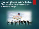You can also get married in L.V. The wedding ceremonies are fast and cheap
