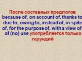 После составных предлогов because of, on account of, thanks to, due to, owing to, instead of, in spite of, for the purpose of, with a view of, of (no) use употребляется только герундий