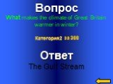 Вопрос What makes the climate of Great Britain warmer in winter? Ответ The Gulf Stream Категория2 за 300