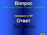 Вопрос What is the highest mountain in Britain? Ответ Ben Nevis Категория2 за 400