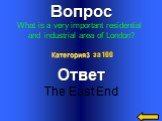 Вопрос What is a very important residential and industrial area of London? Ответ The East End Категория3 за 100