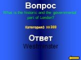 Вопрос What is the historic and the governmental part of London? Ответ Westminster Категория3 за 300