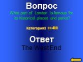 Вопрос What part of London is famous for its historical places and parks? Ответ The West End Категория3 за 400