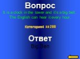 Вопрос It is a clock in the tower and it’s a big bell. The English can hear it every hour. Ответ Big Ben Категория4 за 200