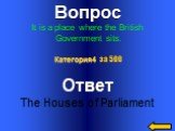 Вопрос It is a place where the British Government sits. Ответ The Houses of Parliament. Категория4 за 500