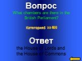 Вопрос What chambers are there in the British Parliament? Ответ the House of Lords and the House of Commons. Категория5 за 400