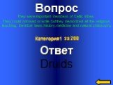 Вопрос They were important members of Celtic tribes. They could not read or write but they memorized all the religious teaching, the tribal laws, history, medicine and natural philosophy. Ответ Druids Категория1 за 200