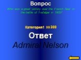 Вопрос Who won a great victory over the French fleet in the battle of Trafalgar in 1805? Ответ Admiral Nelson Категория1 за 300