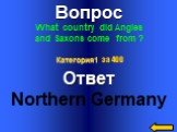 Вопрос What country did Angles and Saxons come from ? Ответ Northern Germany Категория1 за 400