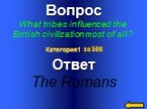 Вопрос What tribes influenced the British civilization most of all? Ответ The Romans Категория1 за 500