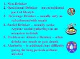 Non-Drinker Occasional Drinker – not considered part of lifestyle 3. Beverage Drinker – usually only as refreshment/with meals Social Drinker – usually seeks regular social gatherings as an occasion to drink Problem or Abusive Drinker – often drinks too much or gets drunk Alcoholic – is addicted; ha