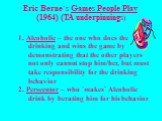 Eric Berne`s Games People Play (1964) (TA underpinnings). Alcoholic – the one who does the drinking and wins the game by demonstrating that the other players not only cannot stop him/her, but must take responsibility for the drinking behavior Persecutor – who `makes` Alcoholic drink by berating him 