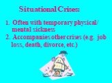 Situational Crises: Often with temporary physical/ mental sickness Accompanies other crises (e.g. job loss, death, divorce, etc.)