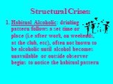 Structural Crises: Habitual Alcoholic: drinking pattern follows a set time or place (i.e after work, on weekends, at the club, etc), often not known to be alcoholic until alcohol becomes unavailable or outside observer begins to notice the habitual pattern