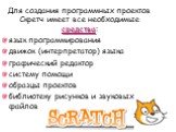 Для создания программных проектов Скретч имеет все необходимые средства: язык программирования движок (интерпретатор) языка графический редактор систему помощи образцы проектов библиотеку рисунков и звуковых файлов