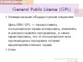 General Public License (GPL). Универсальная общедоступная лицензия Цель GNU GPL — предоставить пользователю права копировать, изменять и распространять программы, а также гарантировать, что и пользователи всех производных программ получат вышеперечисленные права. Linux