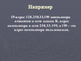 Например. IP-адрес 128.250.33.199 компьютера относится к сети класса В, адрес компьютера в сети 250.33.199, а 199 – это адрес компьютера пользователя.